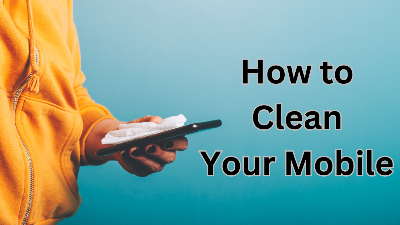 A Comprehensive Guide on How to Clean Your Mobile Device