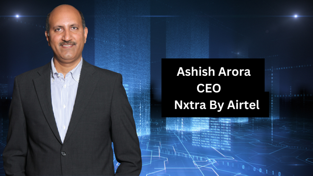 Ashish Arora, CEO of Nxtra By Airtel